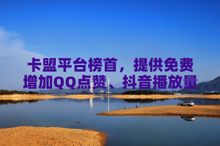 卡盟平台榜首，提供免费增加QQ点赞、抖音播放量与快手业务。