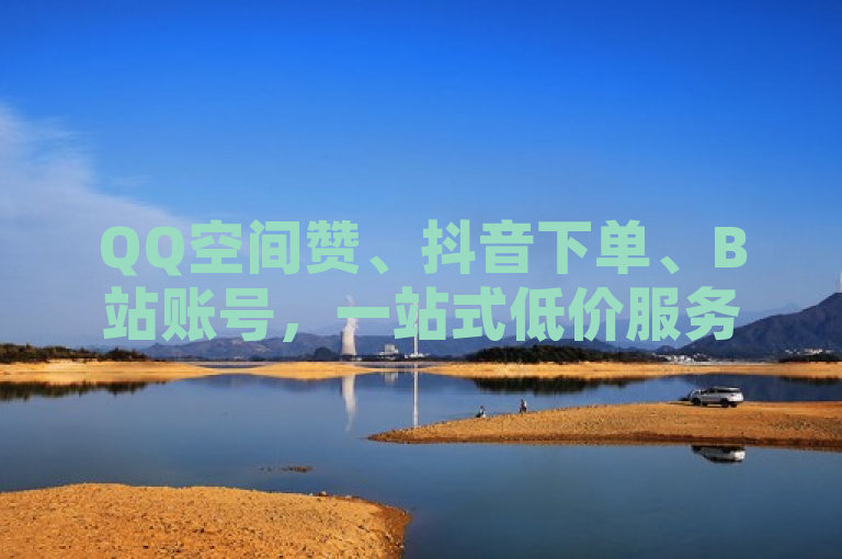 QQ空间赞、抖音下单、B站账号，一站式低价服务。