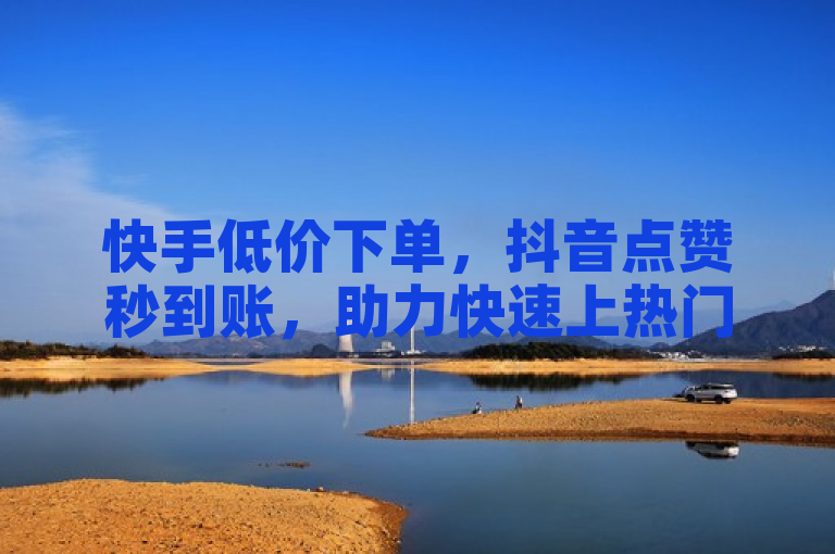 快手低价下单，抖音点赞秒到账，助力快速上热门！