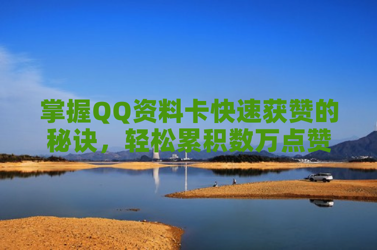 掌握QQ资料卡快速获赞的秘诀，轻松累积数万点赞！