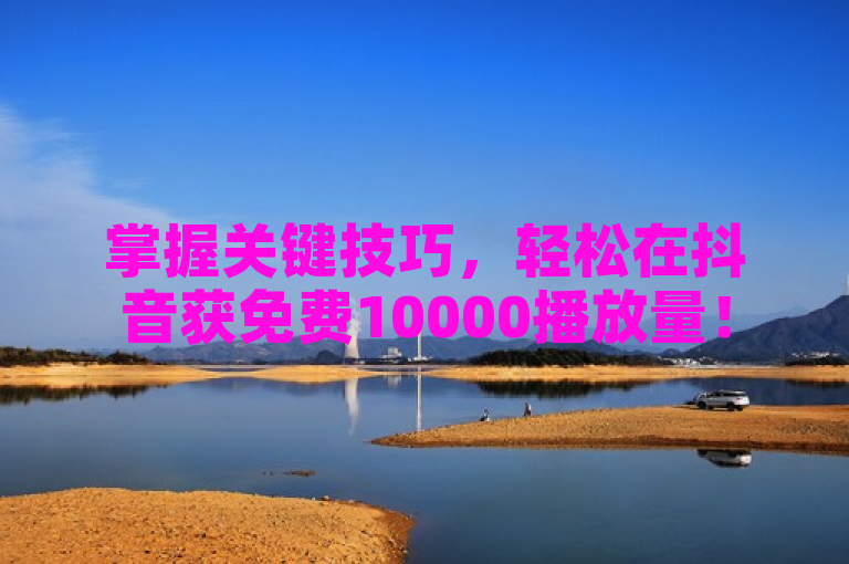 掌握关键技巧，轻松在抖音获免费10000播放量！