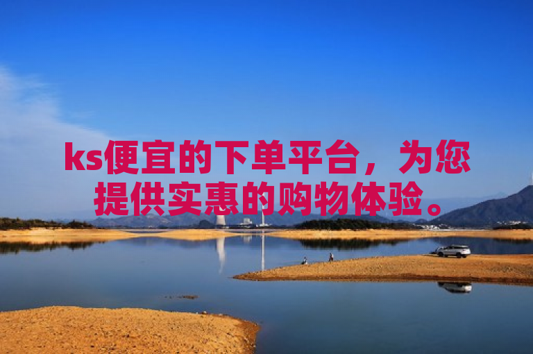 ks便宜的下单平台，为您提供实惠的购物体验。