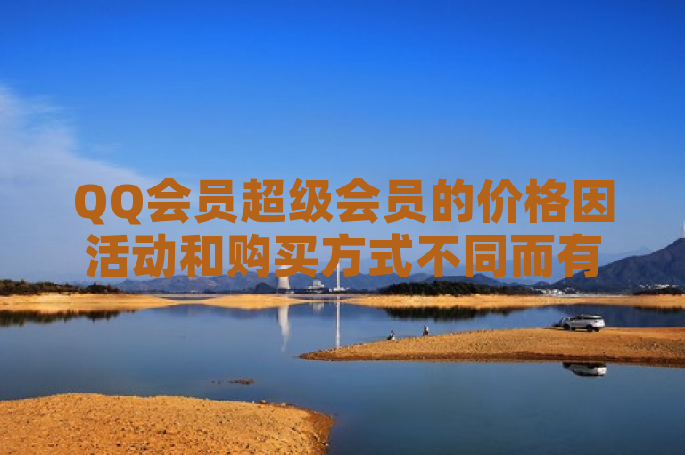 QQ会员超级会员的价格因活动和购买方式不同而有所变化。