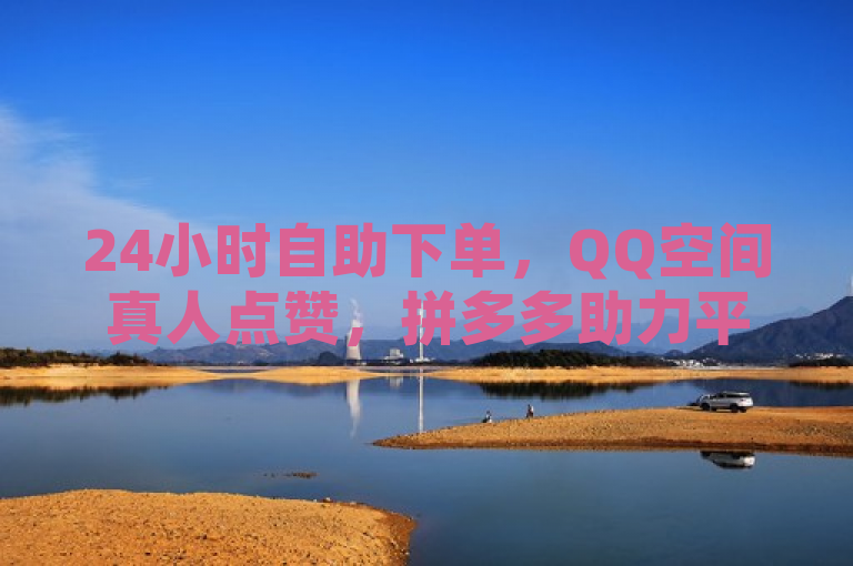 24小时自助下单，QQ空间真人点赞，拼多多助力平台。