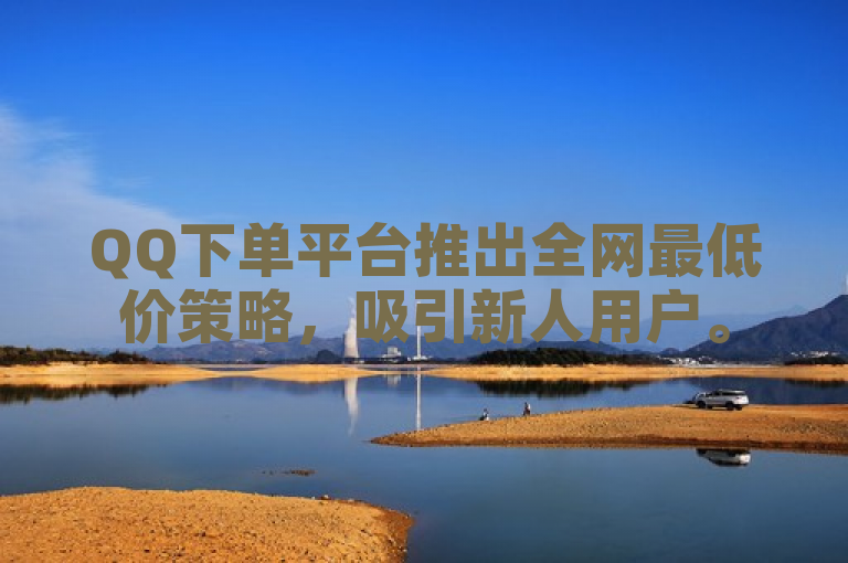 QQ下单平台推出全网最低价策略,吸引新人用户。