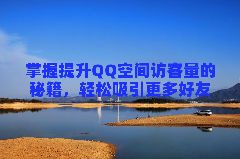 掌握提升QQ空间访客量的秘籍，轻松吸引更多好友关注！