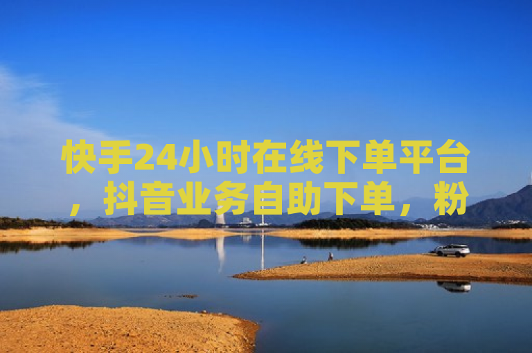 快手24小时在线下单平台，抖音业务自助下单，粉丝秒赞不断。