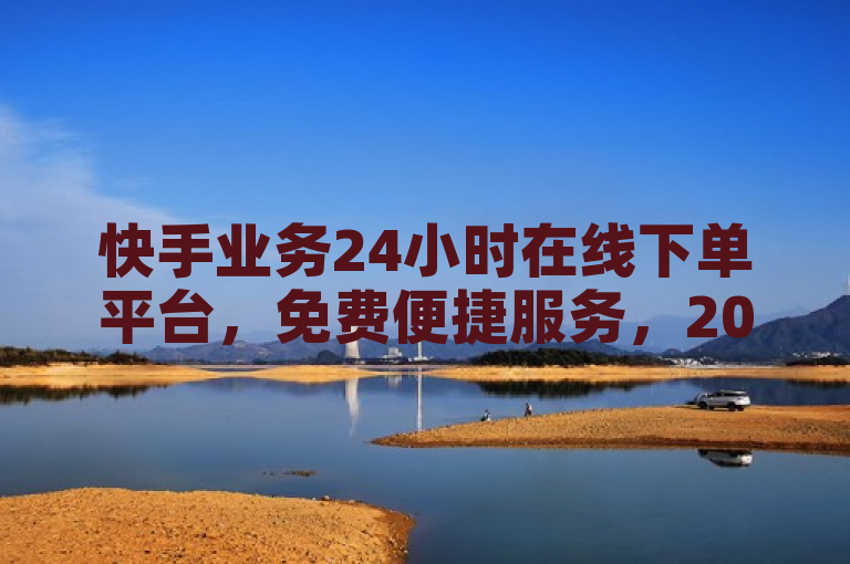 快手业务24小时在线下单平台，免费便捷服务，2025必学。