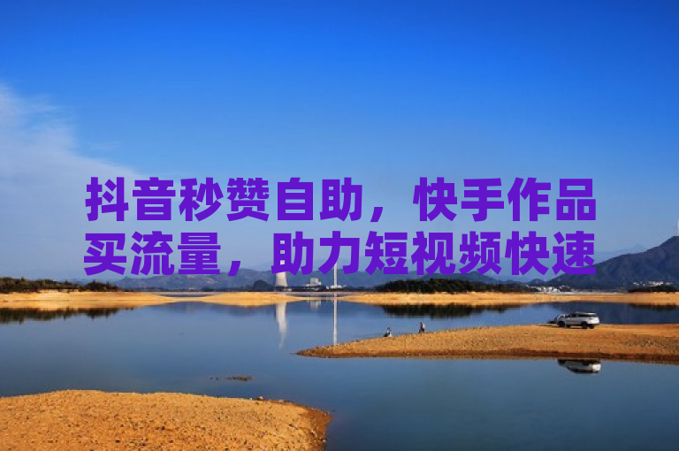 抖音秒赞自助，快手作品买流量，助力短视频快速走红。
