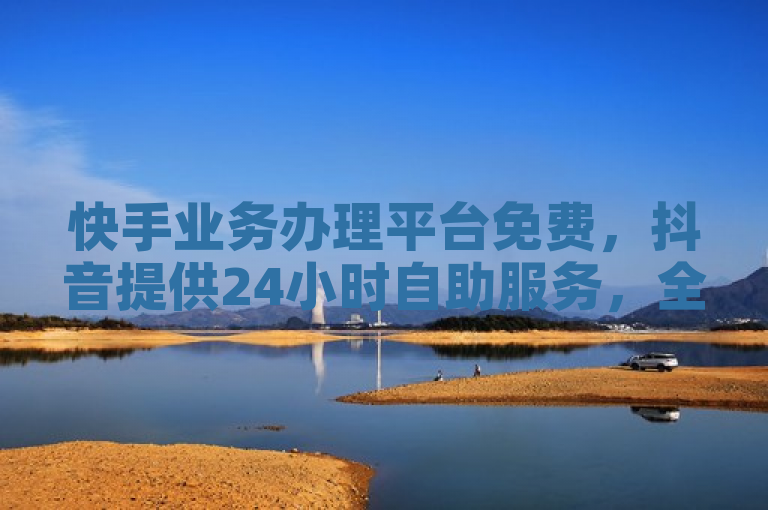 快手业务办理平台免费，抖音提供24小时自助服务，全程无需费用。