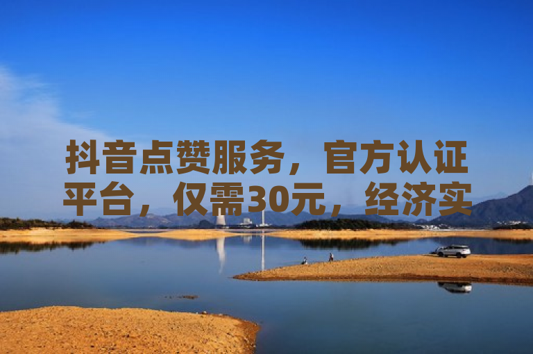 抖音点赞服务，官方认证平台，仅需30元，经济实惠。
