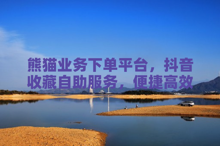 熊猫业务下单平台，抖音收藏自助服务，便捷高效。
