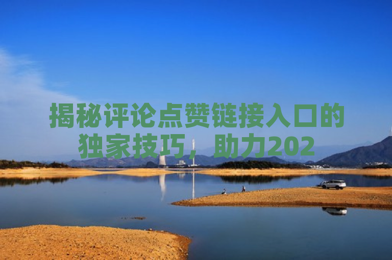 揭秘评论点赞链接入口的独家技巧，助力2025年页面流量飙升！