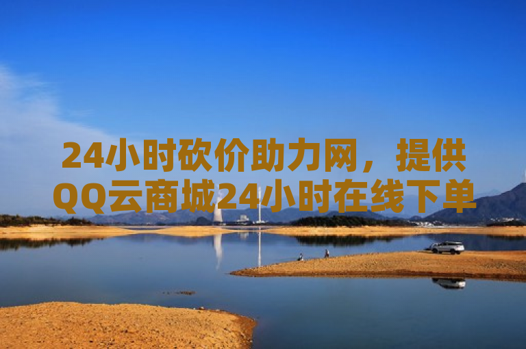 24小时砍价助力网，提供QQ云商城24小时在线下单服务。