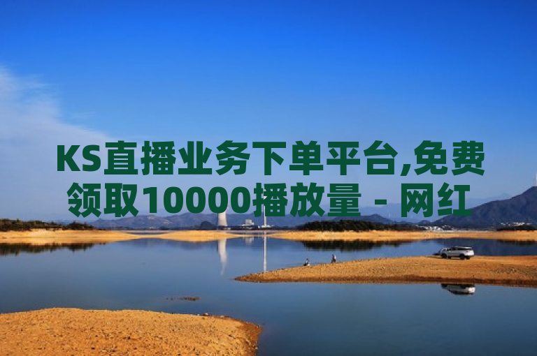 KS直播业务下单平台,免费领取10000播放量 - 网红助手24小时下单平台 - 抖音业务平台便宜独家揭秘。