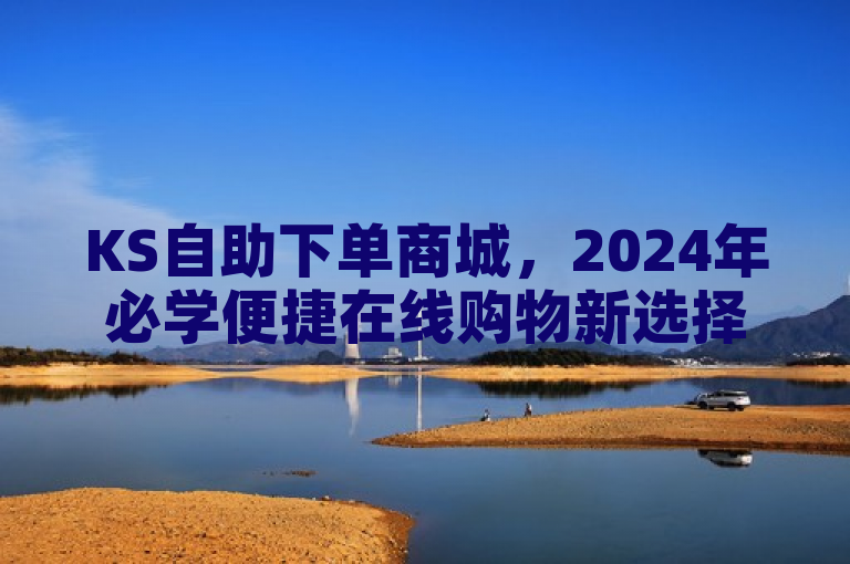 KS自助下单商城，2024年必学便捷在线购物新选择。