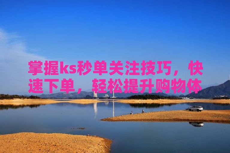 掌握ks秒单关注技巧，快速下单，轻松提升购物体验。