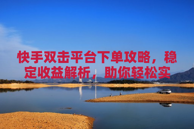 快手双击平台下单攻略，稳定收益解析，助你轻松实现收益增长。