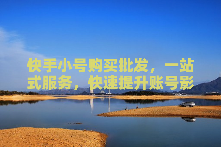 快手小号购买批发，一站式服务，快速提升账号影响力。