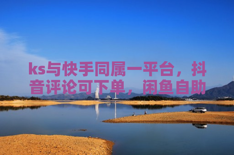 ks与快手同属一平台，抖音评论可下单，闲鱼自助24小时服务。