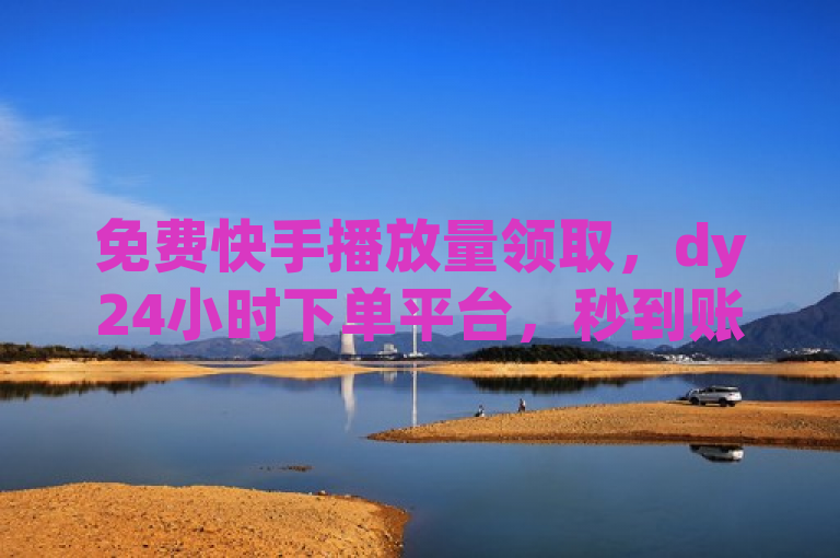 免费快手播放量领取，dy24小时下单平台，秒到账。