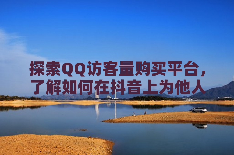 探索QQ访客量购买平台，了解如何在抖音上为他人充值抖币。