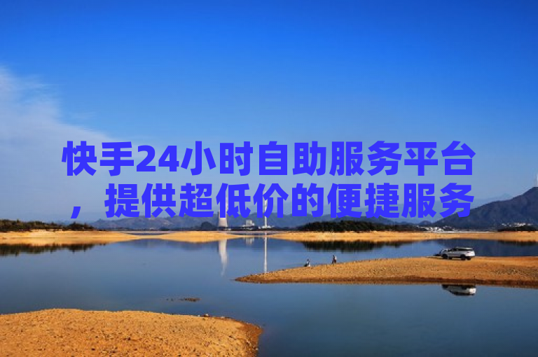 快手24小时自助服务平台，提供超低价的便捷服务。