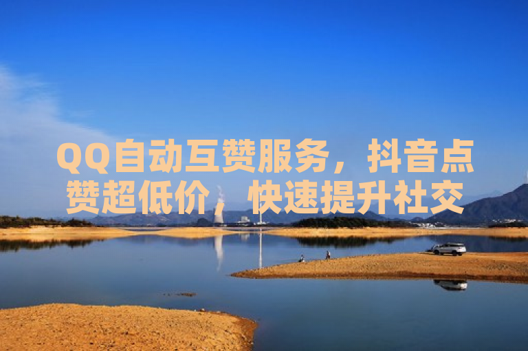 QQ自动互赞服务，抖音点赞超低价，快速提升社交热度。