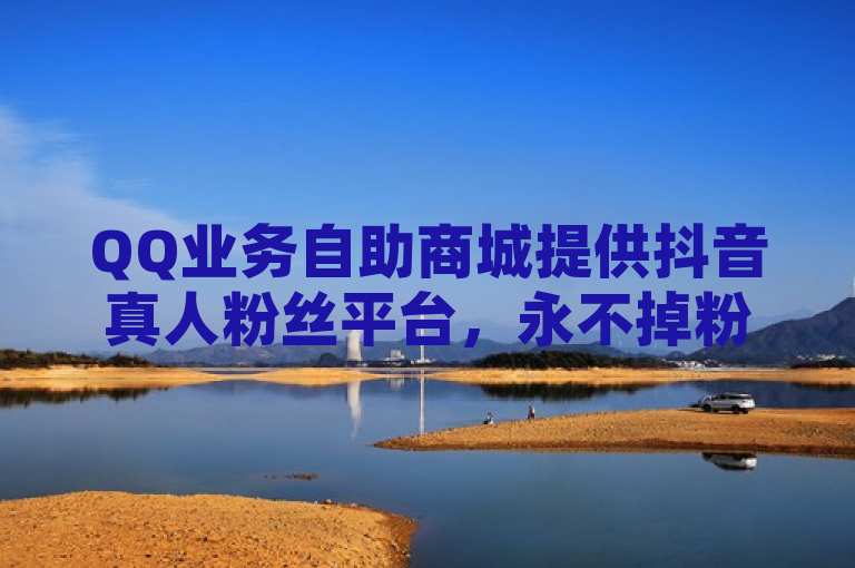 QQ业务自助商城提供抖音真人粉丝平台，永不掉粉。
