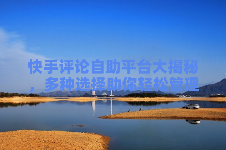 快手评论自助平台大揭秘，多种选择助你轻松管理评论！