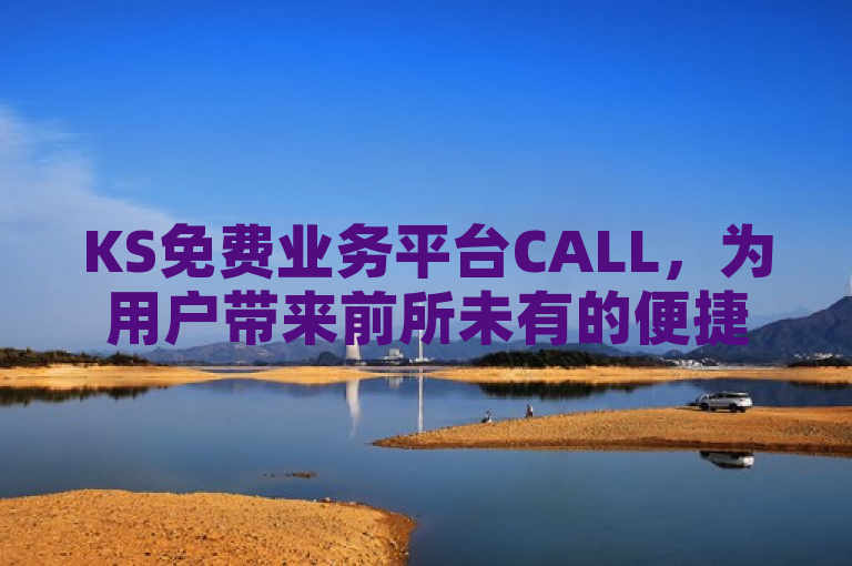 KS免费业务平台CALL，为用户带来前所未有的便捷服务体验。