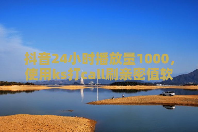 抖音24小时播放量1000，使用ks打call刷亲密值软件提升互动。