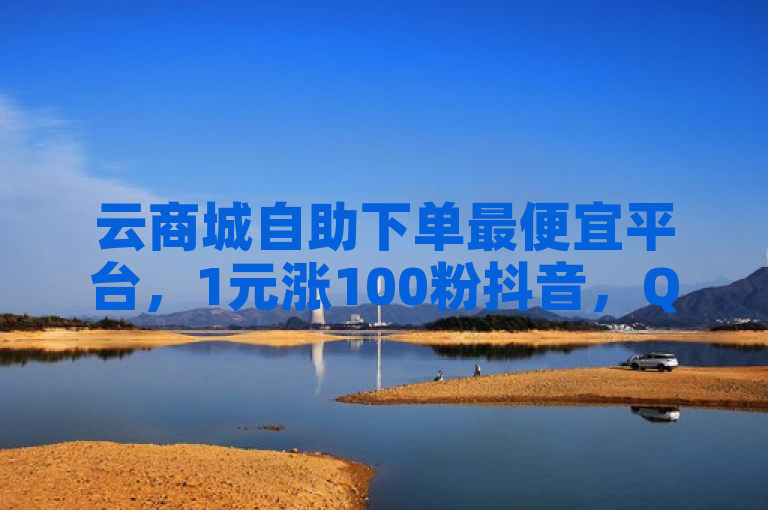 云商城自助下单最便宜平台，1元涨100粉抖音，QQ刷浏览量网站全网最低价。