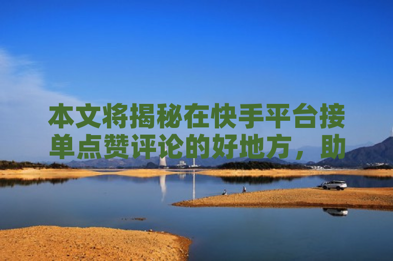 本文将揭秘在快手平台接单点赞评论的好地方，助你提升视频曝光和人气。