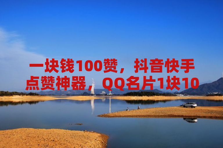 一块钱100赞，抖音快手点赞神器，QQ名片1块10000攒。