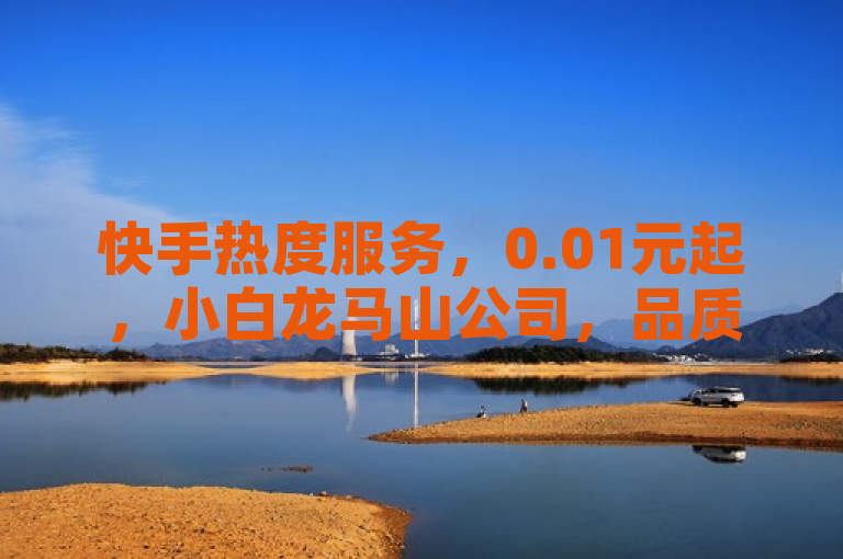 快手热度服务，0.01元起，小白龙马山公司，品质之选。