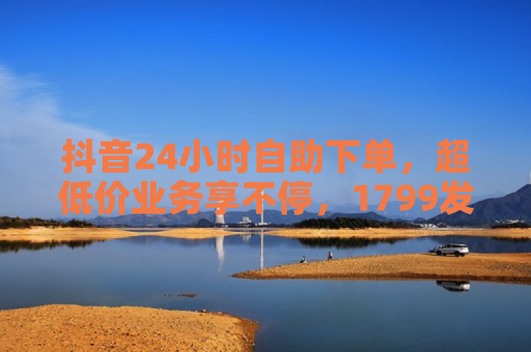 抖音24小时自助下单，超低价业务享不停，1799发卡网全网最低。