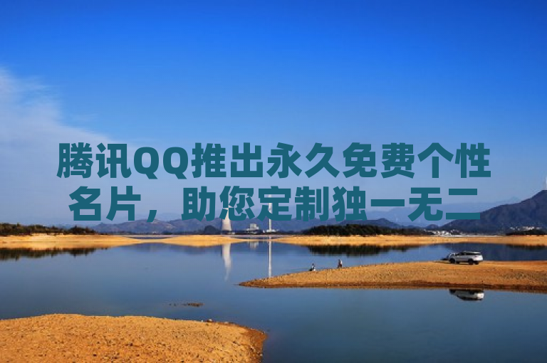 腾讯QQ推出永久免费个性名片，助您定制独一无二的个人品牌形象。