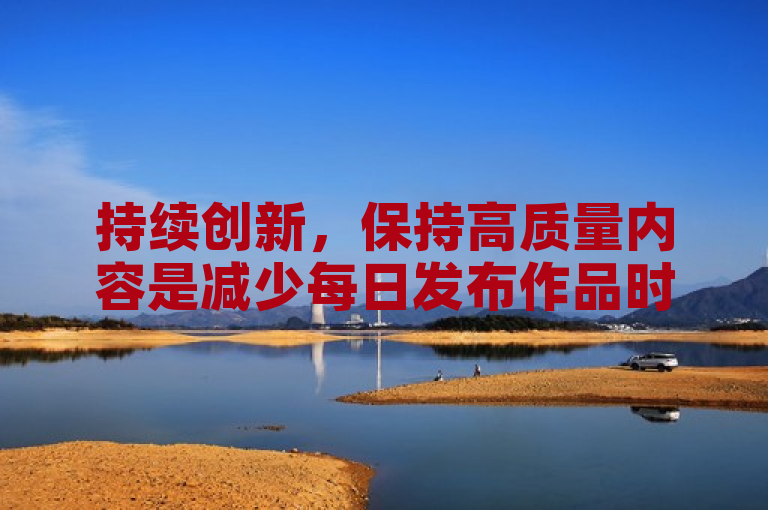 持续创新,保持高质量内容是减少每日发布作品时粉丝流失的关键。