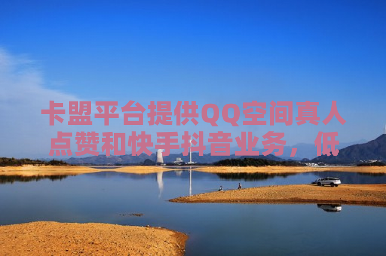 卡盟平台提供QQ空间真人点赞和快手抖音业务，低价自助，服务电话10015。