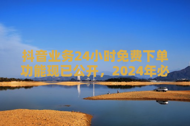 抖音业务24小时免费下单功能现已公开，2024年必学技巧。