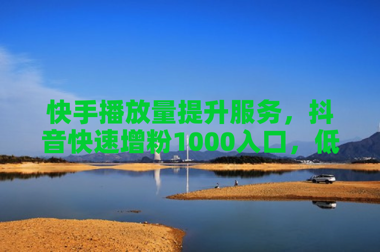 快手播放量提升服务，抖音快速增粉1000入口，低价高效。