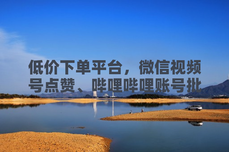 低价下单平台，微信视频号点赞、哔哩哔哩账号批发、小红书刷粉服务。