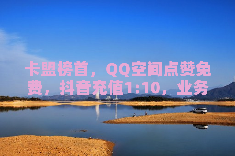 卡盟榜首，QQ空间点赞免费，抖音充值1:10，业务推广一站式。