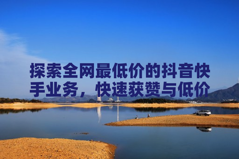 探索全网最低价的抖音快手业务，快速获赞与低价点赞货源。