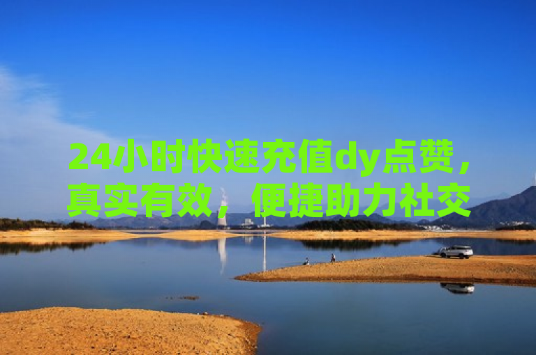24小时快速充值dy点赞，真实有效，便捷助力社交媒体影响力提升。