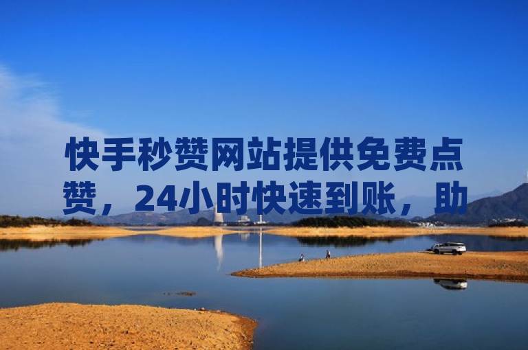 快手秒赞网站提供免费点赞，24小时快速到账，助力dy和小红书播放量提升。