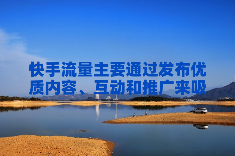 快手流量主要通过发布优质内容、互动和推广来吸引。