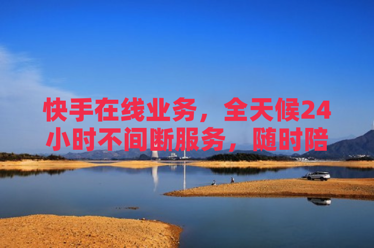 快手在线业务，全天候24小时不间断服务，随时陪伴你。
