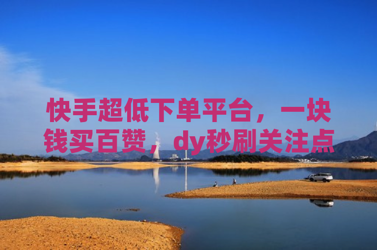 快手超低下单平台，一块钱买百赞，dy秒刷关注点赞任务。